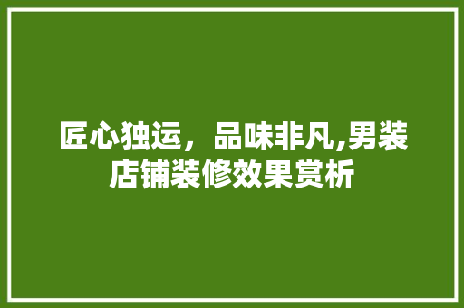 匠心独运，品味非凡,男装店铺装修效果赏析