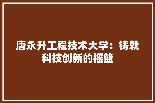 唐永升工程技术大学：铸就科技创新的摇篮 卧室装修