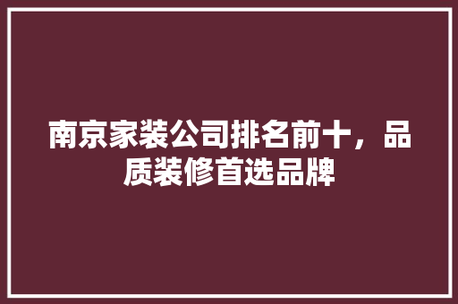 南京家装公司排名前十，品质装修首选品牌 家居装修