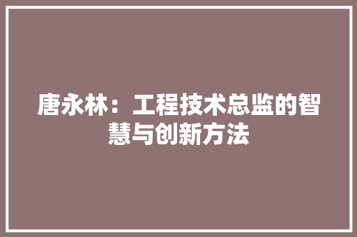 唐永林：工程技术总监的智慧与创新方法