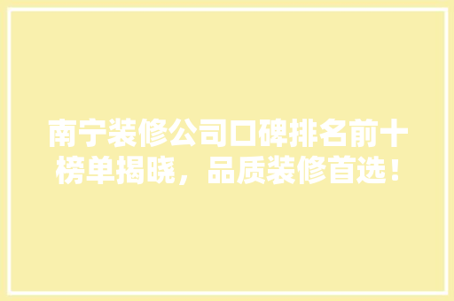 南宁装修公司口碑排名前十榜单揭晓，品质装修首选！