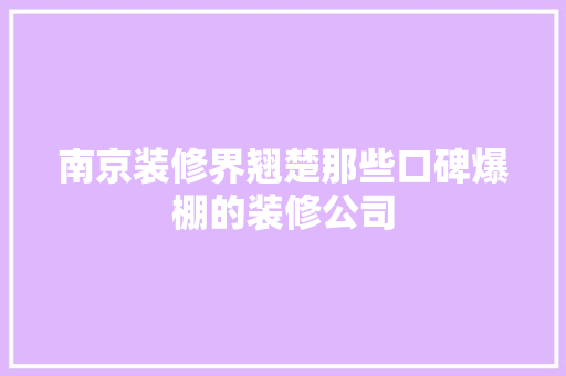 南京装修界翘楚那些口碑爆棚的装修公司