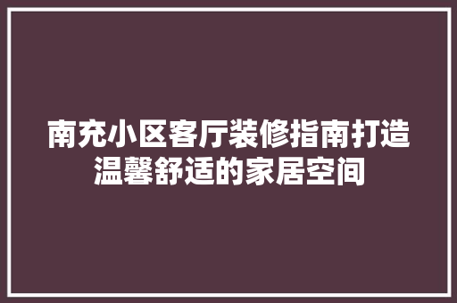 南充小区客厅装修指南打造温馨舒适的家居空间