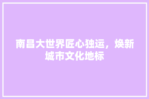 南昌大世界匠心独运，焕新城市文化地标