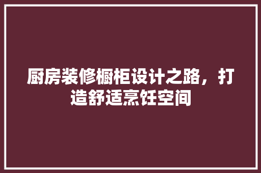 厨房装修橱柜设计之路，打造舒适烹饪空间