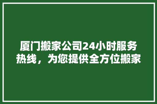 厦门搬家公司24小时服务热线，为您提供全方位搬家解决方法