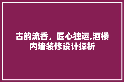 古韵流香，匠心独运,酒楼内墙装修设计探析