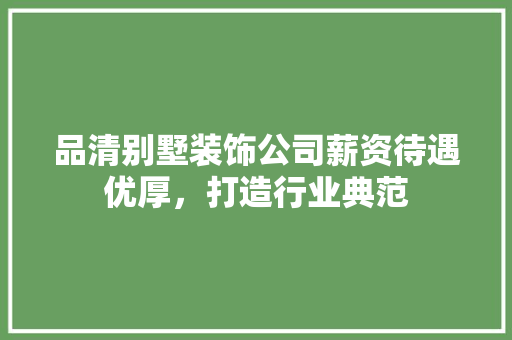 品清别墅装饰公司薪资待遇优厚，打造行业典范
