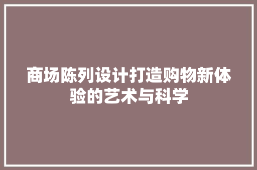 商场陈列设计打造购物新体验的艺术与科学