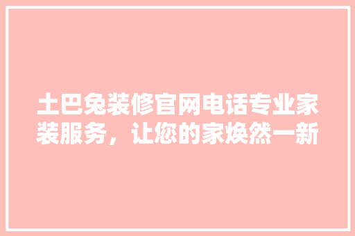 土巴兔装修官网电话专业家装服务，让您的家焕然一新