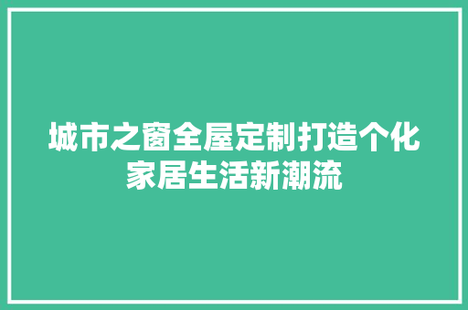 城市之窗全屋定制打造个化家居生活新潮流
