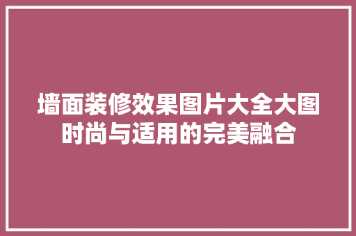 墙面装修效果图片大全大图时尚与适用的完美融合