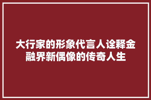 大行家的形象代言人诠释金融界新偶像的传奇人生