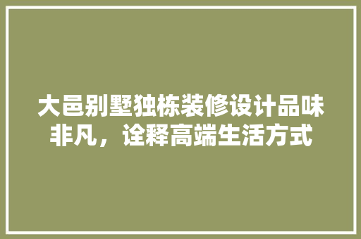 大邑别墅独栋装修设计品味非凡，诠释高端生活方式 客厅装修