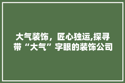 大气装饰，匠心独运,探寻带“大气”字眼的装饰公司风采