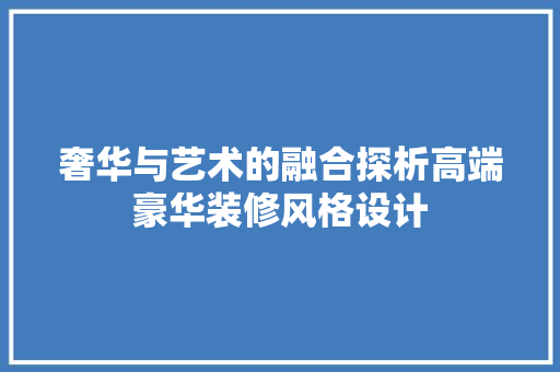奢华与艺术的融合探析高端豪华装修风格设计