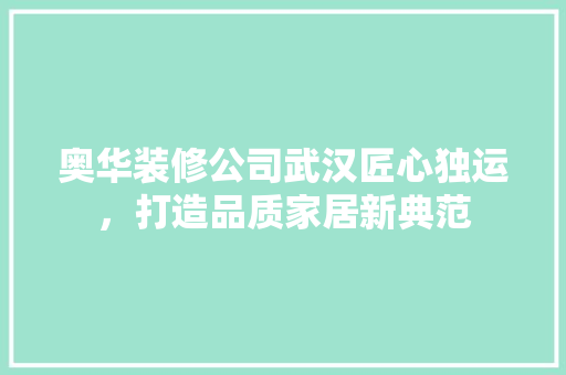 奥华装修公司武汉匠心独运，打造品质家居新典范