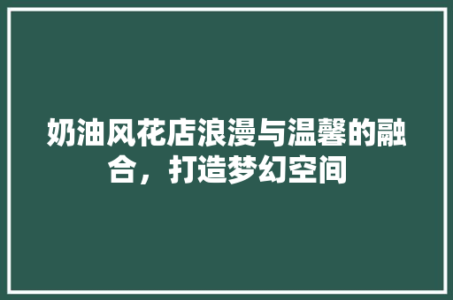 奶油风花店浪漫与温馨的融合，打造梦幻空间