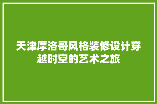 天津摩洛哥风格装修设计穿越时空的艺术之旅