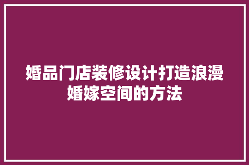 婚品门店装修设计打造浪漫婚嫁空间的方法