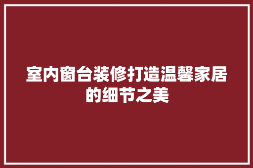 室内窗台装修打造温馨家居的细节之美