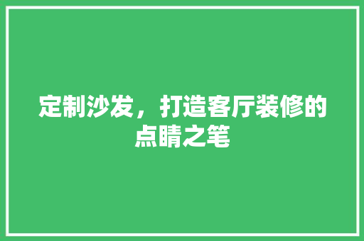 定制沙发，打造客厅装修的点睛之笔
