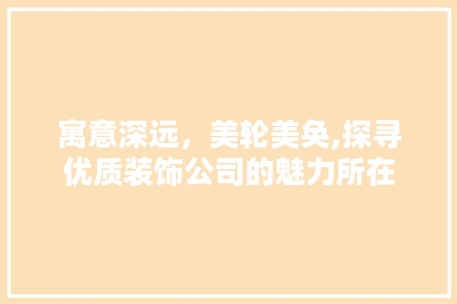 寓意深远，美轮美奂,探寻优质装饰公司的魅力所在