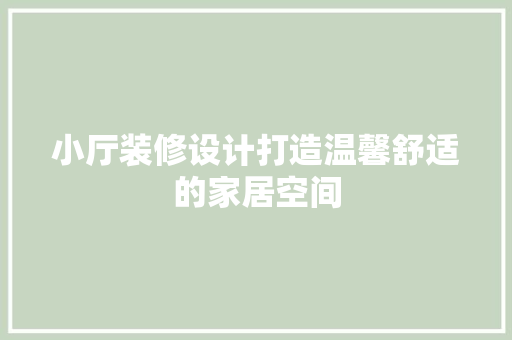 小厅装修设计打造温馨舒适的家居空间