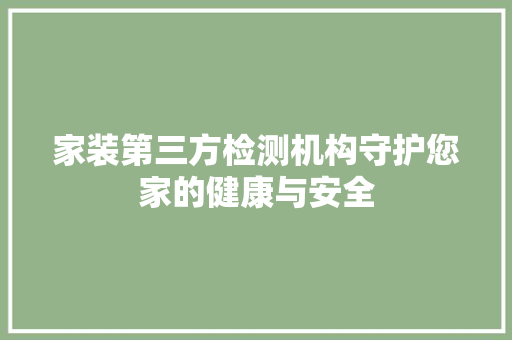 家装第三方检测机构守护您家的健康与安全
