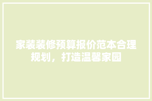 家装装修预算报价范本合理规划，打造温馨家园