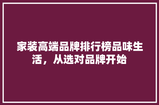 家装高端品牌排行榜品味生活，从选对品牌开始