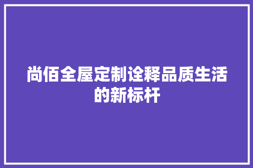 尚佰全屋定制诠释品质生活的新标杆