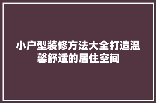 小户型装修方法大全打造温馨舒适的居住空间