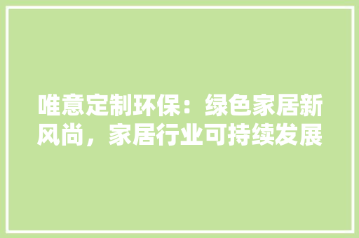 唯意定制环保：绿色家居新风尚，家居行业可持续发展 卧室装修
