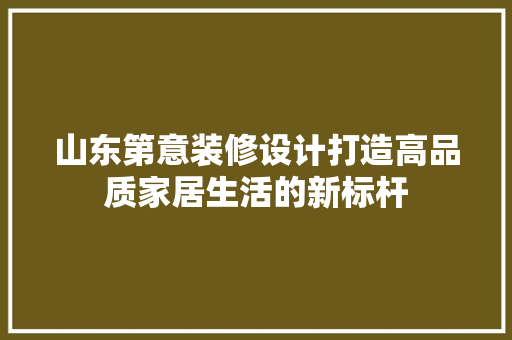 山东第意装修设计打造高品质家居生活的新标杆