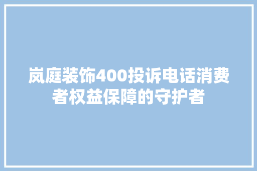 岚庭装饰400投诉电话消费者权益保障的守护者