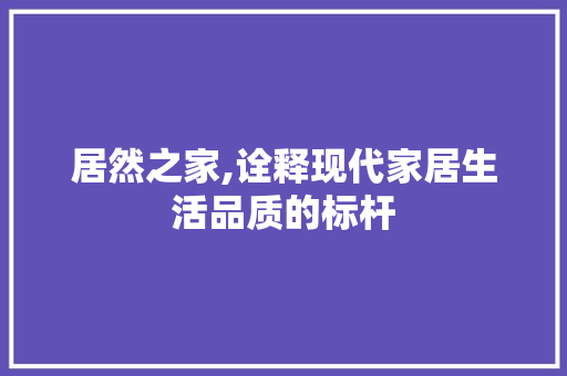 居然之家,诠释现代家居生活品质的标杆 室内设计