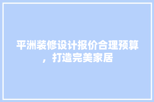 平洲装修设计报价合理预算，打造完美家居
