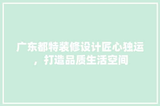 广东都特装修设计匠心独运，打造品质生活空间
