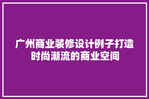 广州商业装修设计例子打造时尚潮流的商业空间