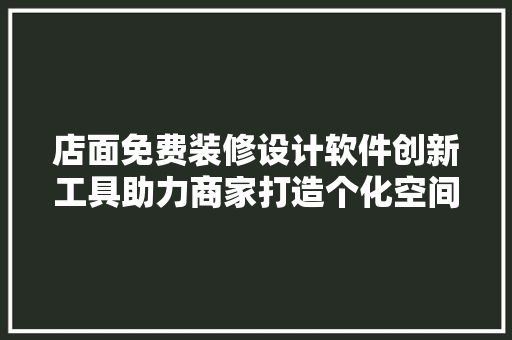 店面免费装修设计软件创新工具助力商家打造个化空间