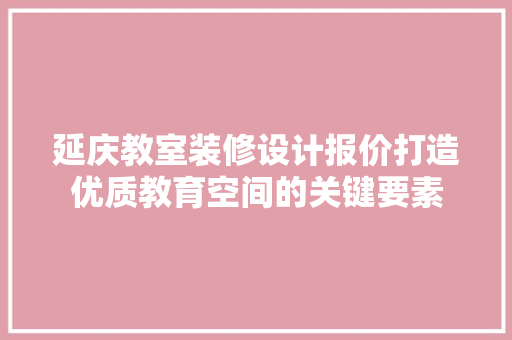 延庆教室装修设计报价打造优质教育空间的关键要素