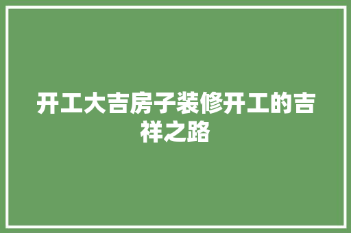 开工大吉房子装修开工的吉祥之路