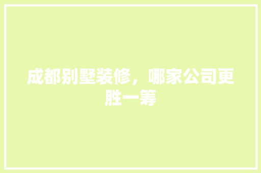 成都别墅装修，哪家公司更胜一筹