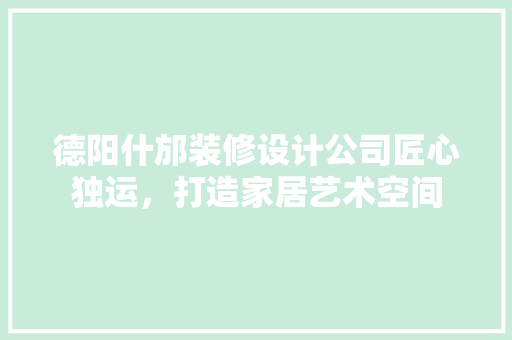 德阳什邡装修设计公司匠心独运，打造家居艺术空间