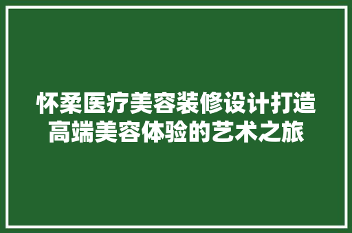 怀柔医疗美容装修设计打造高端美容体验的艺术之旅