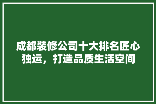 成都装修公司十大排名匠心独运，打造品质生活空间