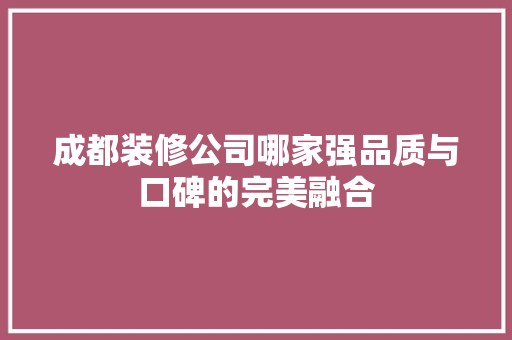 成都装修公司哪家强品质与口碑的完美融合