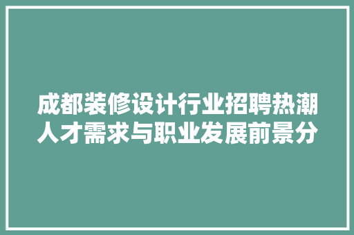 成都装修设计行业招聘热潮人才需求与职业发展前景分析