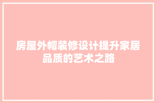 房屋外帽装修设计提升家居品质的艺术之路